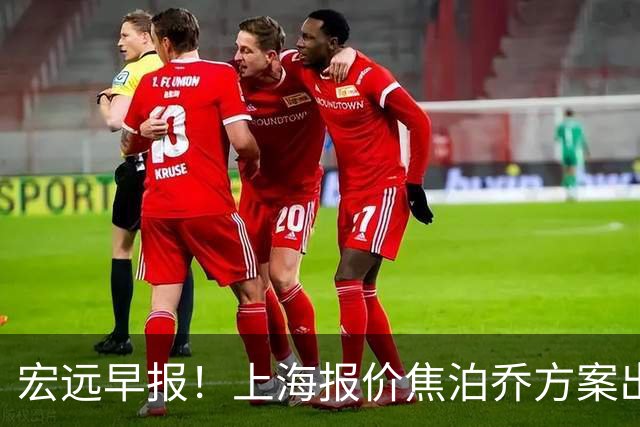 宏远早报！上海报价焦泊乔方案出炉，朱芳雨赴新疆谈判，徐杰自费特训