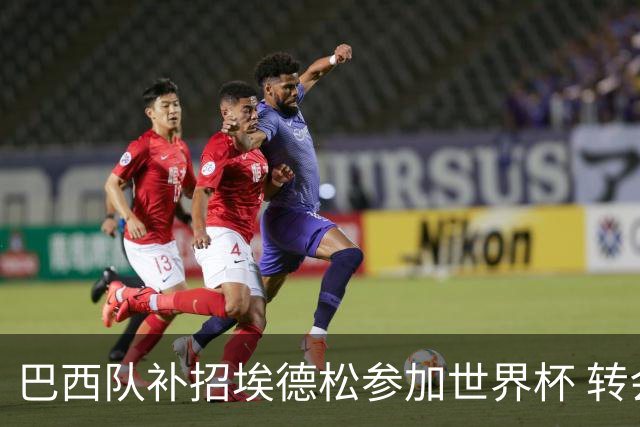 巴西队补招埃德松参加世界杯 转会曼联事宜或被推迟