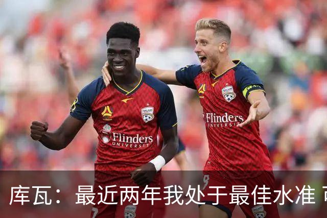 库瓦：最近两年我处于最佳水准 可以说我们是赢家