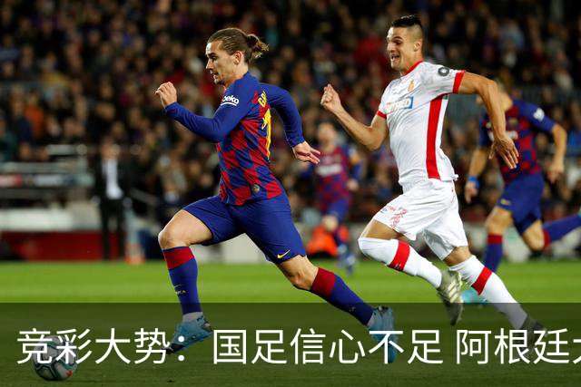 竞彩大势：国足信心不足 阿根廷大胜可期