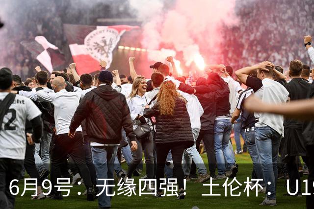 6月9号：无缘四强！土伦杯：U19国足0-3突尼斯U23，杨展彭染红+送点